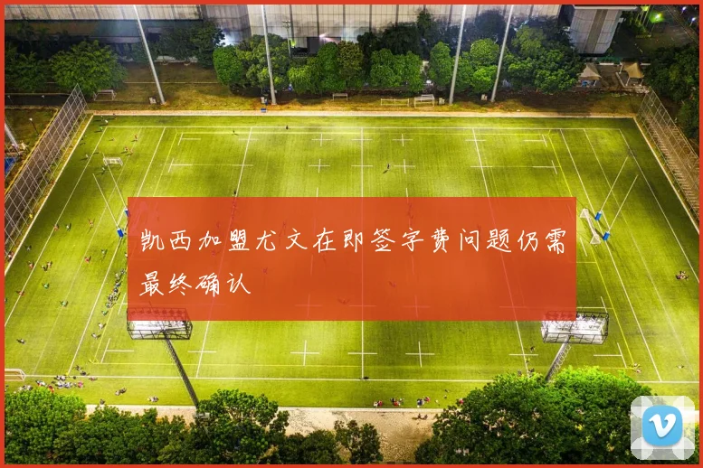 凯西加盟尤文在即签字费问题仍需最终确认