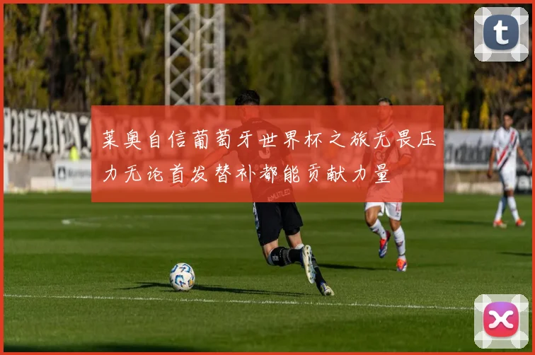 莱奥自信葡萄牙世界杯之旅无畏压力无论首发替补都能贡献力量
