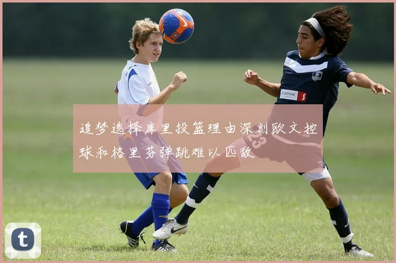 追梦选择库里投篮理由深刻欧文控球和格里芬弹跳难以匹敌