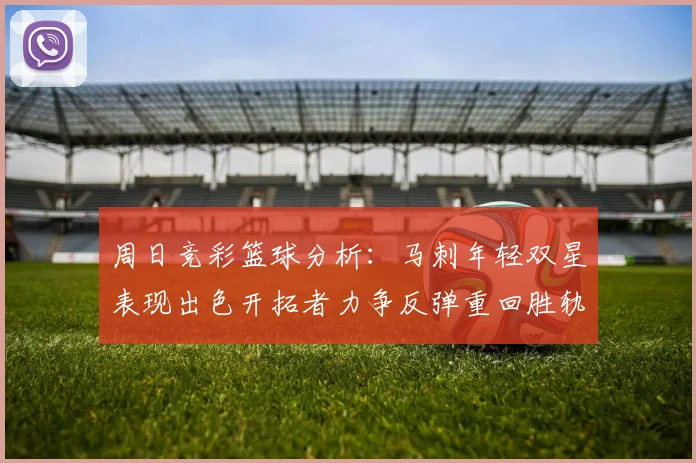 周日竞彩篮球分析：马刺年轻双星表现出色开拓者力争反弹重回胜轨