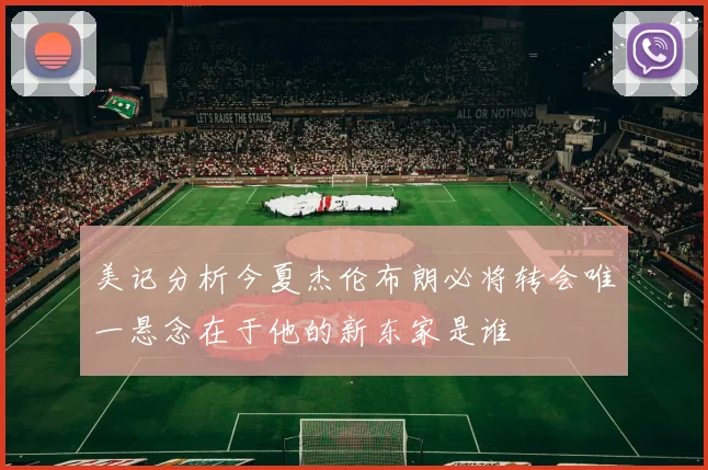 美记分析今夏杰伦布朗必将转会唯一悬念在于他的新东家是谁