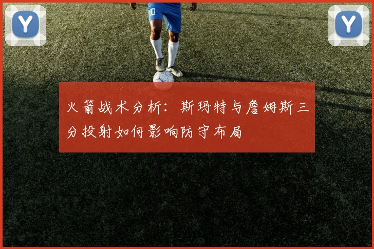 火箭战术分析：斯玛特与詹姆斯三分投射如何影响防守布局