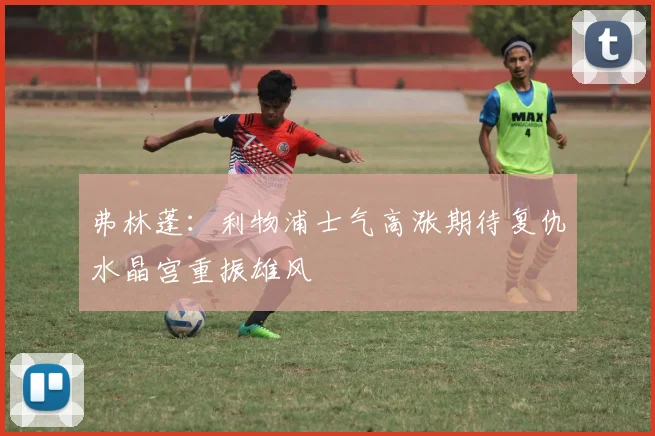 弗林蓬：利物浦士气高涨期待复仇水晶宫重振雄风