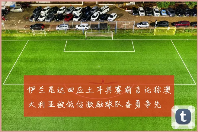 伊兰昆达回应土耳其赛前言论称澳大利亚被低估激励球队奋勇争先