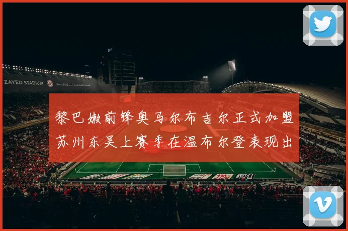 黎巴嫩前锋奥马尔布吉尔正式加盟苏州东吴上赛季在温布尔登表现出色
