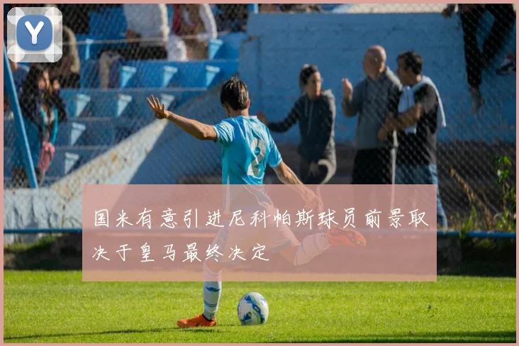 国米有意引进尼科帕斯球员前景取决于皇马最终决定