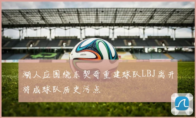 湖人应围绕东契奇重建球队LBJ离开将成球队历史污点