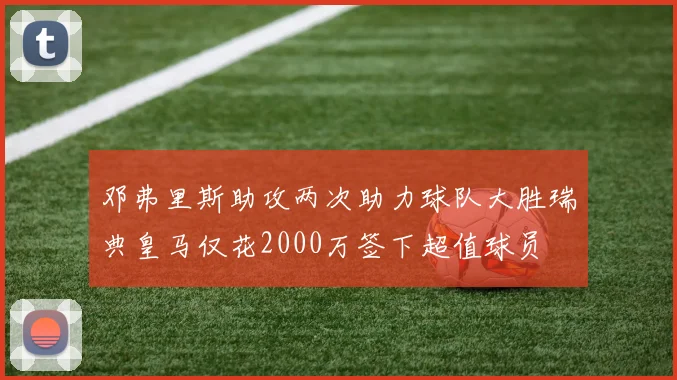 邓弗里斯助攻两次助力球队大胜瑞典皇马仅花2000万签下超值球员