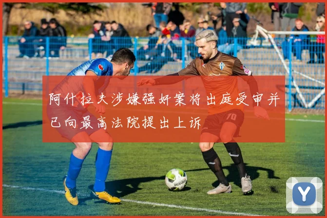 阿什拉夫涉嫌强奸案将出庭受审并已向最高法院提出上诉