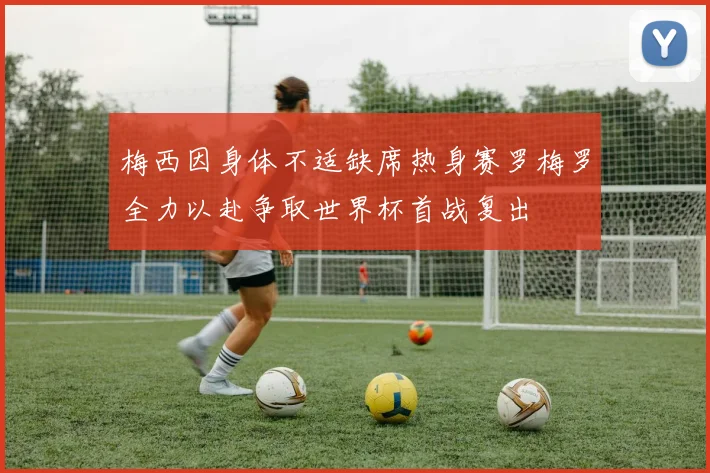 梅西因身体不适缺席热身赛罗梅罗全力以赴争取世界杯首战复出