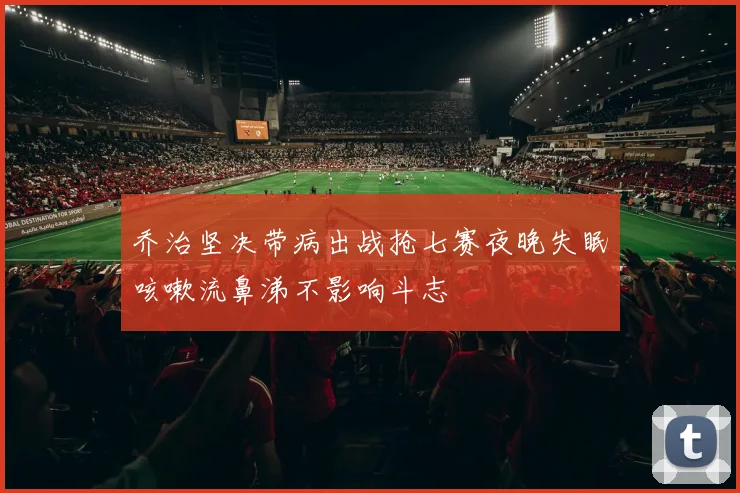乔治坚决带病出战抢七赛夜晚失眠咳嗽流鼻涕不影响斗志