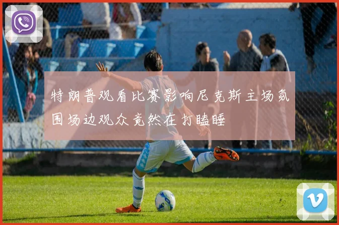 特朗普观看比赛影响尼克斯主场氛围场边观众竟然在打瞌睡