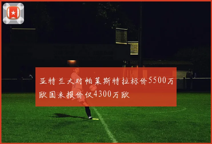 亚特兰大对帕莱斯特拉标价5500万欧国米报价仅4300万欧