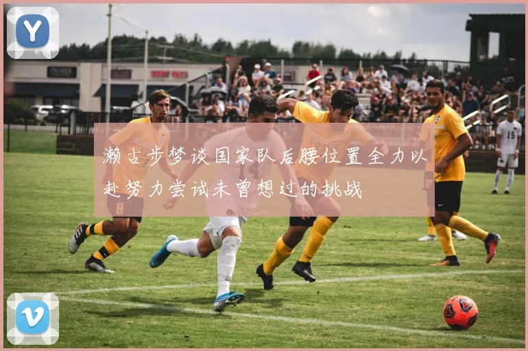 濑古步梦谈国家队后腰位置全力以赴努力尝试未曾想过的挑战