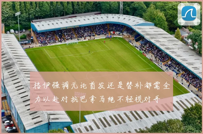 格伊强调无论首发还是替补都需全力以赴对抗巴拿马绝不轻视对手