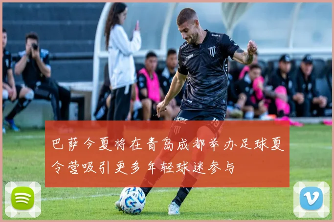 巴萨今夏将在青岛成都举办足球夏令营吸引更多年轻球迷参与