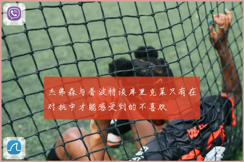 杰弗森与香波特谈库里克莱只有在对抗中才能感受到的不喜欢