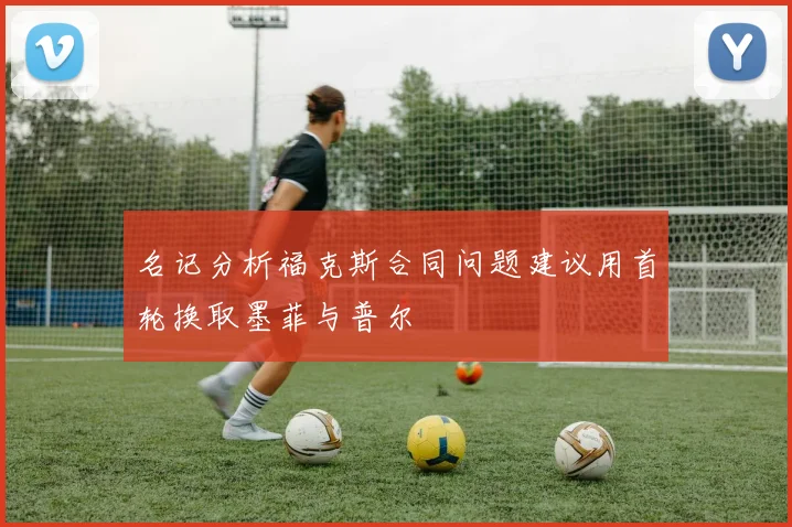 名记分析福克斯合同问题建议用首轮换取墨菲与普尔