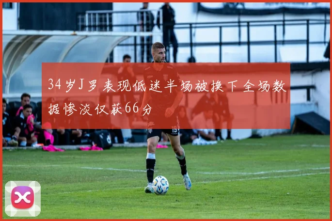 34岁J罗表现低迷半场被换下全场数据惨淡仅获66分