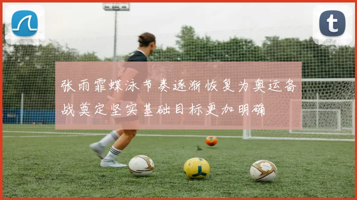 张雨霏蝶泳节奏逐渐恢复为奥运备战奠定坚实基础目标更加明确