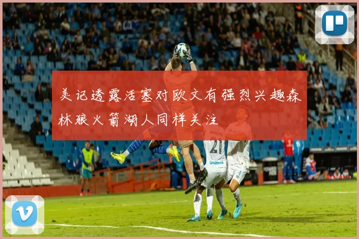 美记透露活塞对欧文有强烈兴趣森林狼火箭湖人同样关注