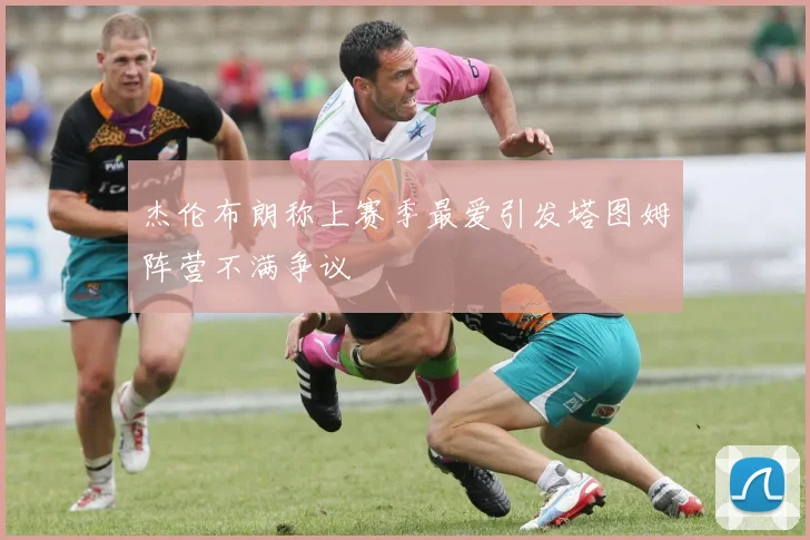 杰伦布朗称上赛季最爱引发塔图姆阵营不满争议