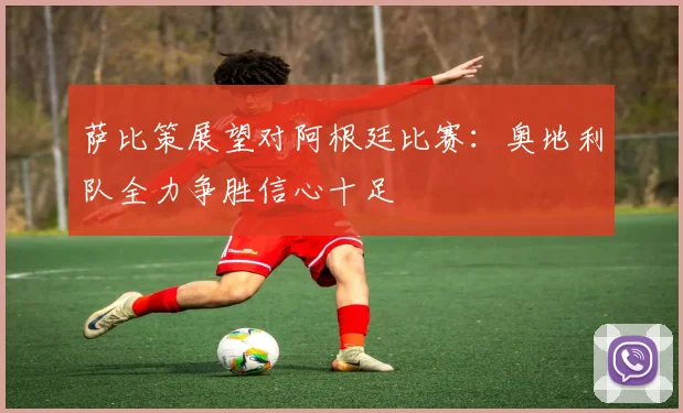 萨比策展望对阿根廷比赛：奥地利队全力争胜信心十足