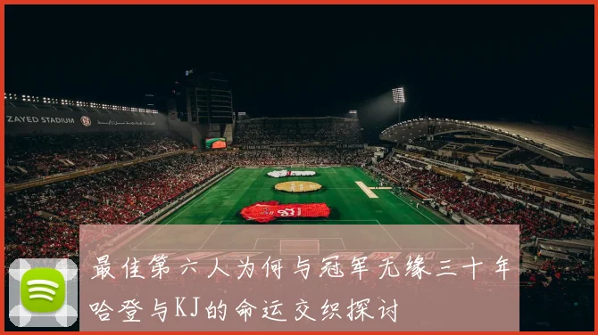 最佳第六人为何与冠军无缘三十年哈登与KJ的命运交织探讨