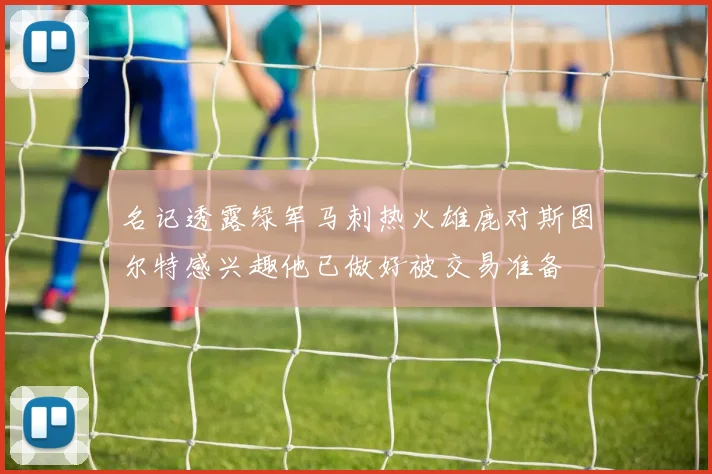 名记透露绿军马刺热火雄鹿对斯图尔特感兴趣他已做好被交易准备