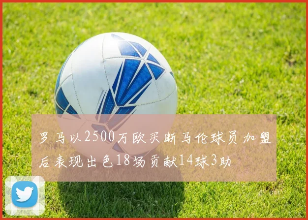 罗马以2500万欧买断马伦球员加盟后表现出色18场贡献14球3助