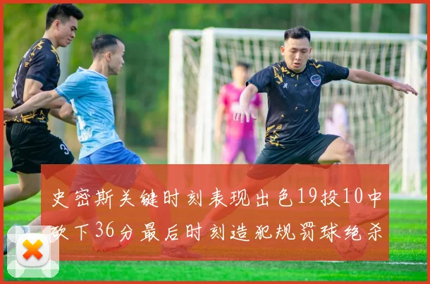 史密斯关键时刻表现出色19投10中砍下36分最后时刻造犯规罚球绝杀对手