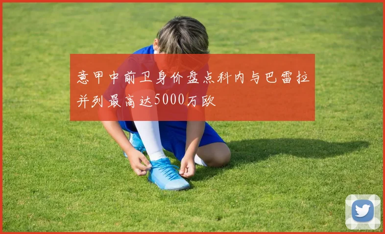 意甲中前卫身价盘点科内与巴雷拉并列最高达5000万欧