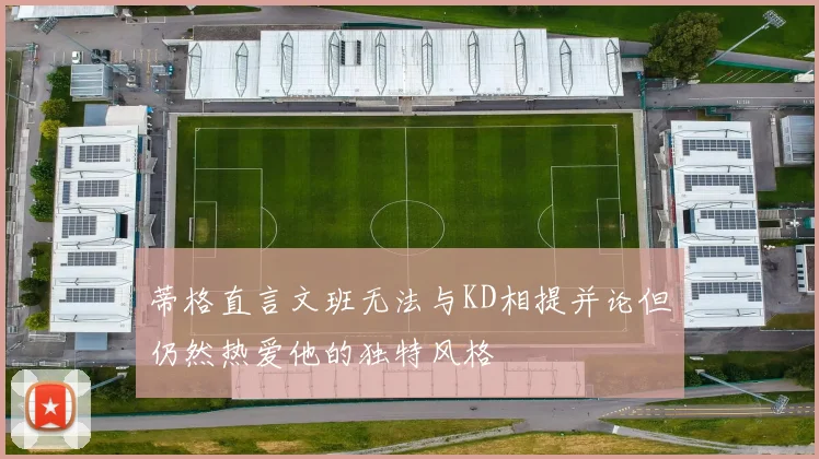 蒂格直言文班无法与KD相提并论但仍然热爱他的独特风格