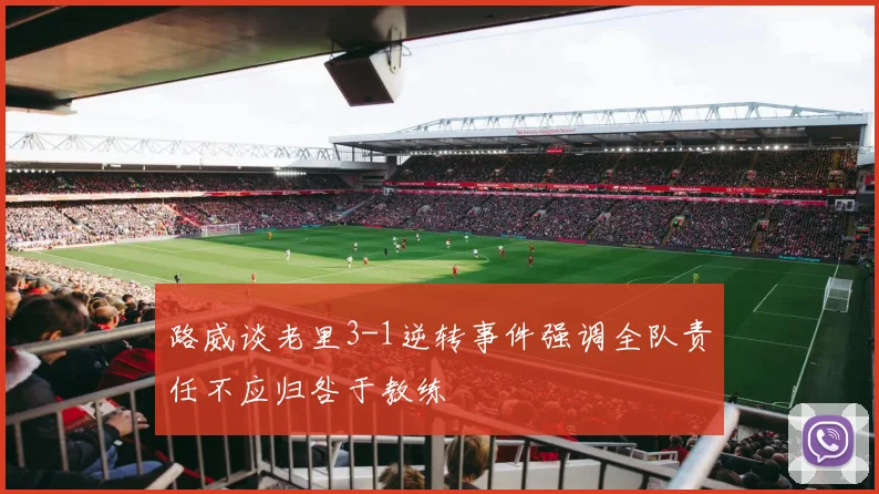 路威谈老里3-1逆转事件强调全队责任不应归咎于教练