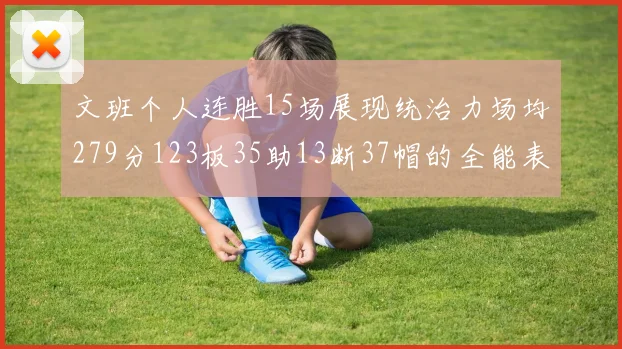文班个人连胜15场展现统治力场均279分123板35助13断37帽的全能表现
