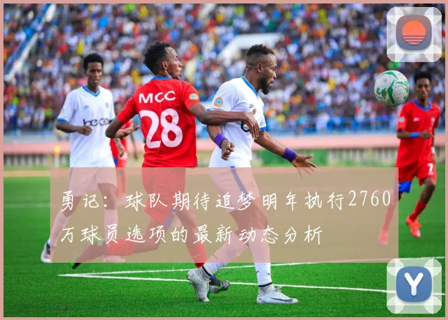 勇记：球队期待追梦明年执行2760万球员选项的最新动态分析