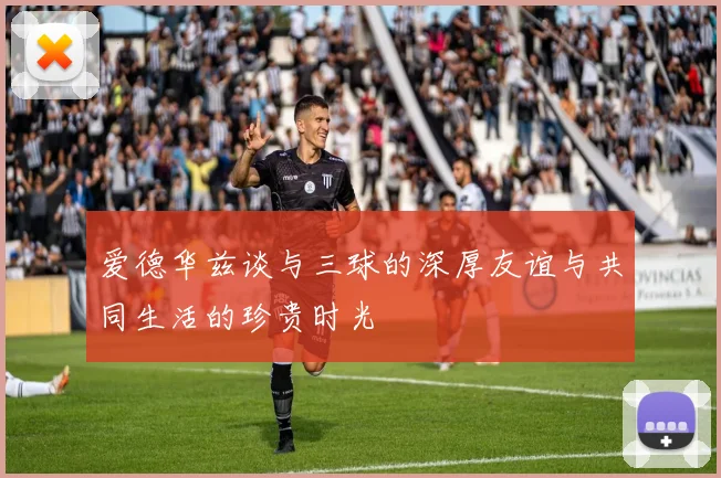 爱德华兹谈与三球的深厚友谊与共同生活的珍贵时光