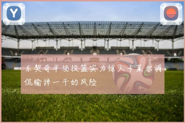 东契奇半场投篮实力惊人卡莱尔调侃输掉一千的风险